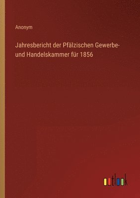 bokomslag Jahresbericht der Pfälzischen Gewerbe- und Handelskammer für 1856