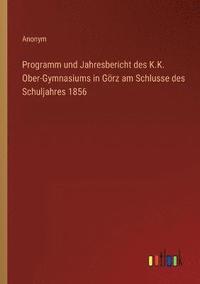 bokomslag Programm und Jahresbericht des K.K. Ober-Gymnasiums in Goerz am Schlusse des Schuljahres 1856