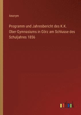 bokomslag Programm und Jahresbericht des K.K. Ober-Gymnasiums in Goerz am Schlusse des Schuljahres 1856