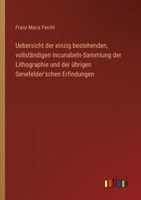 bokomslag Uebersicht der einzig bestehenden, vollstandigen Incunabeln-Sammlung der Lithographie und der ubrigen Senefelder'schen Erfindungen