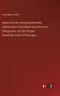 Uebersicht der einzig bestehenden, vollständigen Incunabeln-Sammlung der Lithographie und der übrigen Senefelder'schen Erfindungen