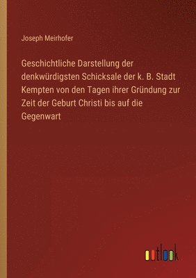bokomslag Geschichtliche Darstellung der denkwürdigsten Schicksale der k. B. Stadt Kempten von den Tagen ihrer Gründung zur Zeit der Geburt Christi bis auf die Gegenwart