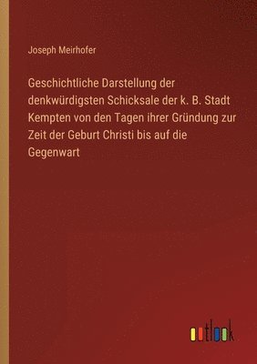 bokomslag Geschichtliche Darstellung der denkwurdigsten Schicksale der k. B. Stadt Kempten von den Tagen ihrer Grundung zur Zeit der Geburt Christi bis auf die Gegenwart