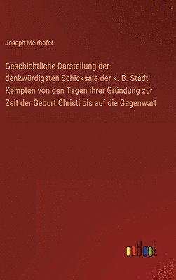 bokomslag Geschichtliche Darstellung der denkwrdigsten Schicksale der k. B. Stadt Kempten von den Tagen ihrer Grndung zur Zeit der Geburt Christi bis auf die Gegenwart