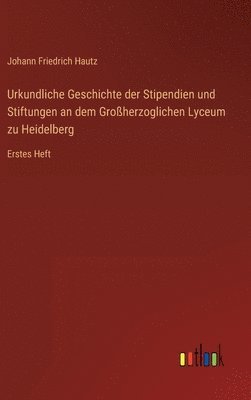 Urkundliche Geschichte der Stipendien und Stiftungen an dem Groherzoglichen Lyceum zu Heidelberg 1