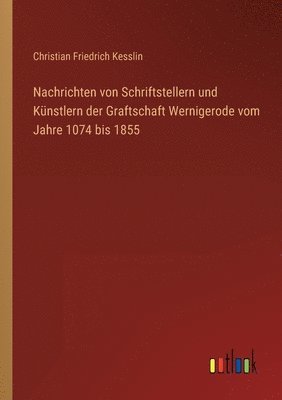 Nachrichten von Schriftstellern und Kunstlern der Graftschaft Wernigerode vom Jahre 1074 bis 1855 1