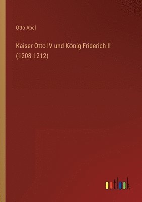 Otto Abel - Kaiser Otto IV und König Friderich II (1208-1212), Häftad