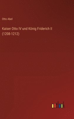 Otto Abel - Kaiser Otto IV und König Friderich II (1208-1212), Inbunden