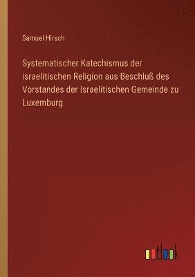 bokomslag Systematischer Katechismus der israelitischen Religion aus Beschluss des Vorstandes der Israelitischen Gemeinde zu Luxemburg