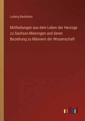 Mittheilungen aus dem Leben der Herzoge zu Sachsen-Meiningen und deren Beziehung zu Mannern der Wissenschaft 1