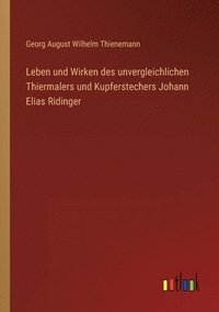 bokomslag Leben und Wirken des unvergleichlichen Thiermalers und Kupferstechers Johann Elias Ridinger