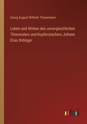 bokomslag Leben und Wirken des unvergleichlichen Thiermalers und Kupferstechers Johann Elias Ridinger