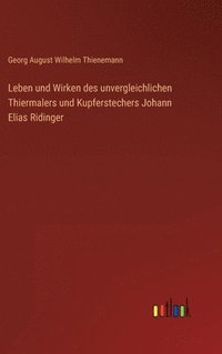 bokomslag Leben und Wirken des unvergleichlichen Thiermalers und Kupferstechers Johann Elias Ridinger