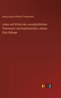 Leben und Wirken des unvergleichlichen Thiermalers und Kupferstechers Johann Elias Ridinger 1