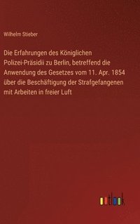 bokomslag Die Erfahrungen des Kniglichen Polizei-Prsidii zu Berlin, betreffend die Anwendung des Gesetzes vom 11. Apr. 1854 ber die Beschftigung der Strafgefangenen mit Arbeiten in freier Luft