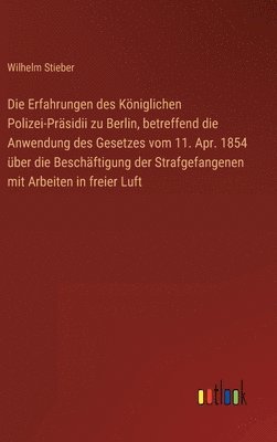 bokomslag Die Erfahrungen des Kniglichen Polizei-Prsidii zu Berlin, betreffend die Anwendung des Gesetzes vom 11. Apr. 1854 ber die Beschftigung der Strafgefangenen mit Arbeiten in freier Luft