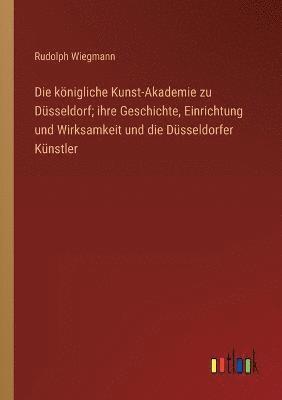 bokomslag Die koenigliche Kunst-Akademie zu Dusseldorf; ihre Geschichte, Einrichtung und Wirksamkeit und die Dusseldorfer Kunstler