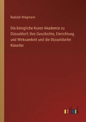 bokomslag königliche Kunst-Akademie zu Düsseldorf; ihre Geschichte, Einrichtung und Wirksamkeit und die Düsseldorfer Künstler