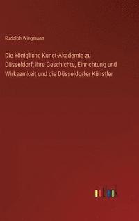 bokomslag Die knigliche Kunst-Akademie zu Dsseldorf; ihre Geschichte, Einrichtung und Wirksamkeit und die Dsseldorfer Knstler