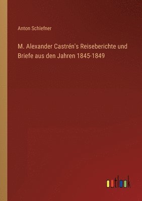 M. Alexander Castren's Reiseberichte und Briefe aus den Jahren 1845-1849 1