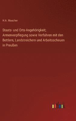 bokomslag Staats- und Orts-Angehrigkeit; Armenverpflegung sowie Verfahren mit den Bettlern, Landstreichern und Arbeitsscheuen in Preuen