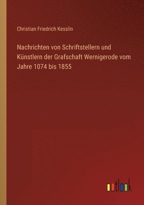 Nachrichten von Schriftstellern und Kunstlern der Grafschaft Wernigerode vom Jahre 1074 bis 1855 1