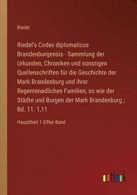 Riedel's Codex diplomaticus Brandenburgensis - Sammlung der Urkunden, Chroniken und sonstigen Quellenschriften für die Geschichte der Mark Brandenburg und ihrer Regentenadlichen Familien, so wie der Städte und Burgen der Mark Brandenburg; Bd. 11. 1,11