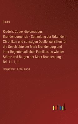 Riedel - Riedel's Codex diplomaticus Brandenburgensis - Sammlung der Urkunden, Chroniken und sonstigen Quellenschriften für die Geschichte der Mark Brandenburg und ihrer Regentenadlichen Familien, so wie der Städte und Burgen der Mark Brandenburg; Bd. 11. 1,11, Inbunden