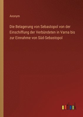 Belagerung von Sebastopol von der Einschiffung der Verbündeten in Varna bis zur Einnahme von Süd-Sebastopol