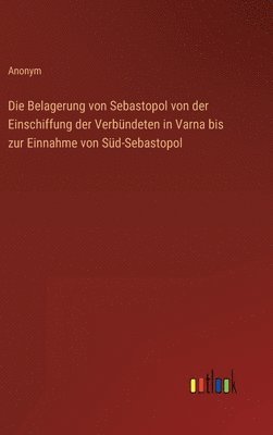 bokomslag Die Belagerung von Sebastopol von der Einschiffung der Verbndeten in Varna bis zur Einnahme von Sd-Sebastopol