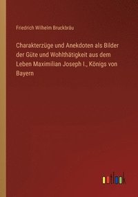 bokomslag Charakterzuge und Anekdoten als Bilder der Gute und Wohlthatigkeit aus dem Leben Maximilian Joseph I., Koenigs von Bayern