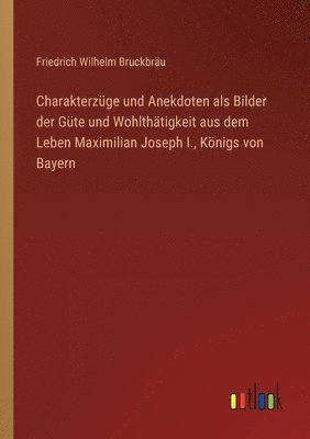 bokomslag Charakterzuge und Anekdoten als Bilder der Gute und Wohlthatigkeit aus dem Leben Maximilian Joseph I., Koenigs von Bayern