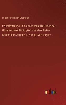 bokomslag Charakterzge und Anekdoten als Bilder der Gte und Wohlthtigkeit aus dem Leben Maximilian Joseph I., Knigs von Bayern