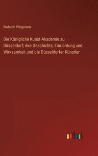 bokomslag Die Knigliche Kunst-Akademie zu Dsseldorf; ihre Geschichte, Einrichtung und Wirksamkeit und die Dsseldorfer Knstler