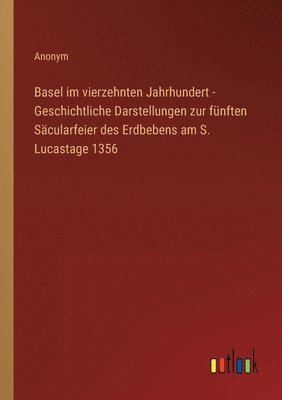 Basel im vierzehnten Jahrhundert - Geschichtliche Darstellungen zur funften Sacularfeier des Erdbebens am S. Lucastage 1356 1