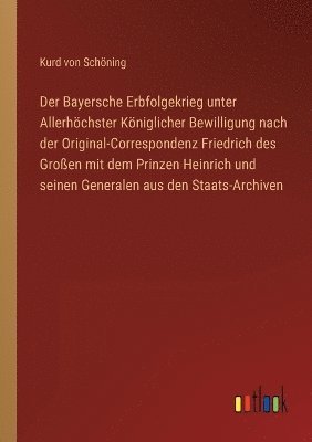 bokomslag Der Bayersche Erbfolgekrieg unter Allerhchster Kniglicher Bewilligung nach der Original-Correspondenz Friedrich des Groen mit dem Prinzen Heinrich und seinen Generalen aus den Staats-Archiven