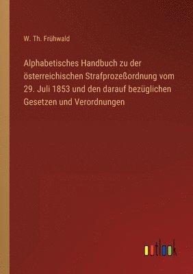 Alphabetisches Handbuch zu der sterreichischen Strafprozeordnung vom 29. Juli 1853 und den darauf bezglichen Gesetzen und Verordnungen 1
