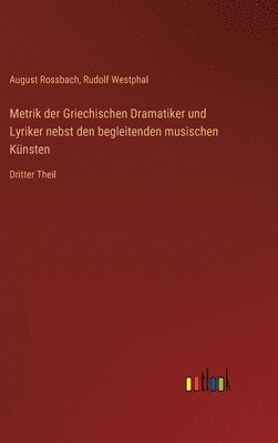 Metrik der Griechischen Dramatiker und Lyriker nebst den begleitenden musischen Künsten