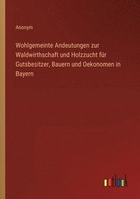 bokomslag Wohlgemeinte Andeutungen zur Waldwirthschaft und Holzzucht fr Gutsbesitzer, Bauern und Oekonomen in Bayern