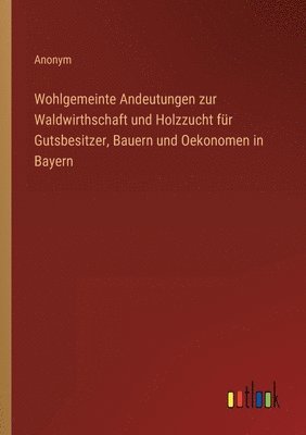 bokomslag Wohlgemeinte Andeutungen zur Waldwirthschaft und Holzzucht fr Gutsbesitzer, Bauern und Oekonomen in Bayern