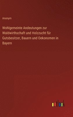 bokomslag Wohlgemeinte Andeutungen zur Waldwirthschaft und Holzzucht fr Gutsbesitzer, Bauern und Oekonomen in Bayern