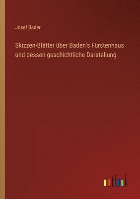 Skizzen-Blätter über Baden's Fürstenhaus und dessen geschichtliche Darstellung
