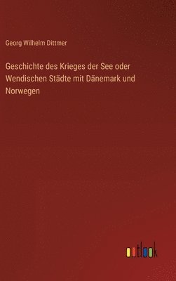 Georg Wilhelm Dittmer - Geschichte des Krieges der See oder Wendischen Städte mit Dänemark und Norwegen, Inbunden