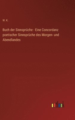 W K, W. K, W. K. - Buch der Sinnsprüche - Eine Concordanz poetischer Sinnsprüche des Morgen- und Abendlandes, Inbunden
