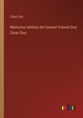 Memorias inditas del General Oriental Don Csar Diaz 1