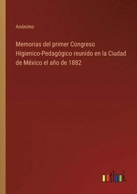 Memorias del primer Congreso Higienico-Pedaggico reunido en la Ciudad de Mxico el ao de 1882 1