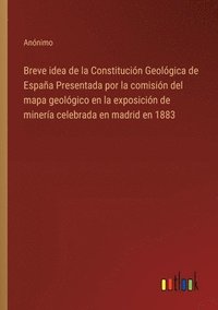 bokomslag Breve idea de la Constitucin Geolgica de Espaa Presentada por la comisin del mapa geolgico en la exposicin de minera celebrada en madrid en 1883