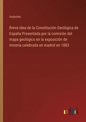 Breve idea de la Constitucin Geolgica de Espaa Presentada por la comisin del mapa geolgico en la exposicin de minera celebrada en madrid en 1883 1