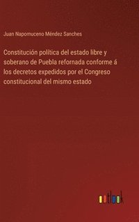 bokomslag Constitucin poltica del estado libre y soberano de Puebla refornada conforme  los decretos expedidos por el Congreso constitucional del mismo estado