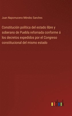 Constitucin poltica del estado libre y soberano de Puebla refornada conforme  los decretos expedidos por el Congreso constitucional del mismo estado 1